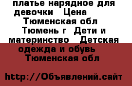 платье нарядное для девочки › Цена ­ 800 - Тюменская обл., Тюмень г. Дети и материнство » Детская одежда и обувь   . Тюменская обл.